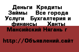 Деньги. Кредиты. Займы. - Все города Услуги » Бухгалтерия и финансы   . Ханты-Мансийский,Нягань г.